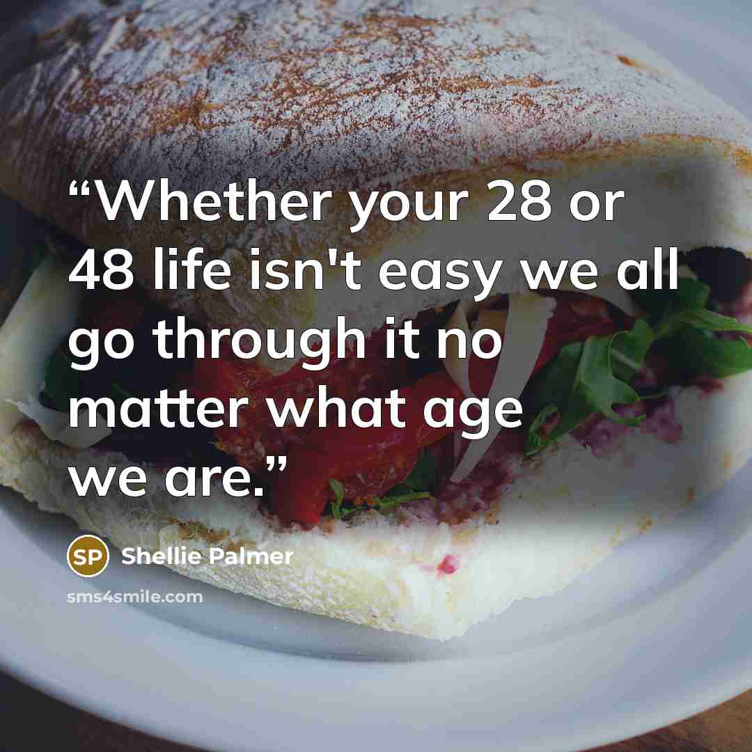 “Whether your 28 or 48 life isn't easy we all go through it no matter what age we are.” quote by Shellie Palmer
