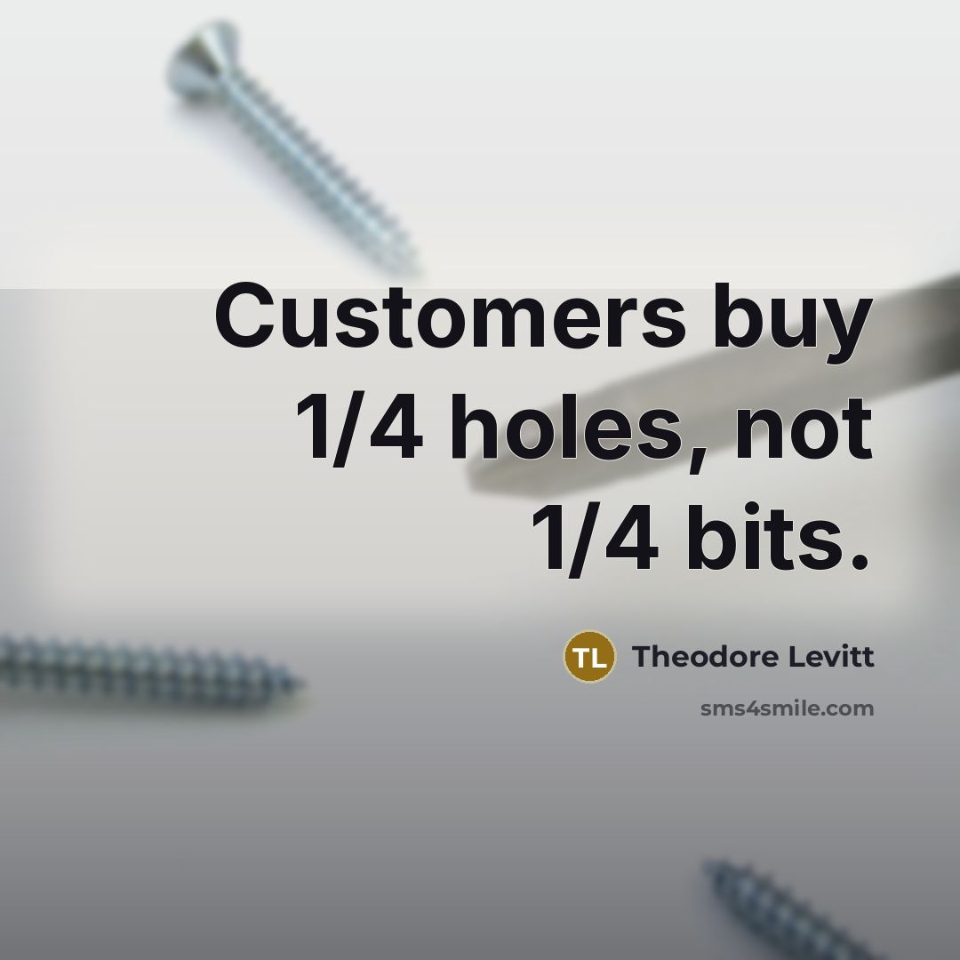“Customers buy 1/4 holes, not 1/4 bits.” quote by Theodore Levitt