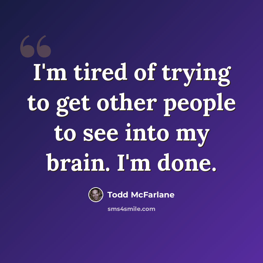 “I'm tired of trying to get other people to see into my brain. I'm done.” quote by Todd McFarlane
