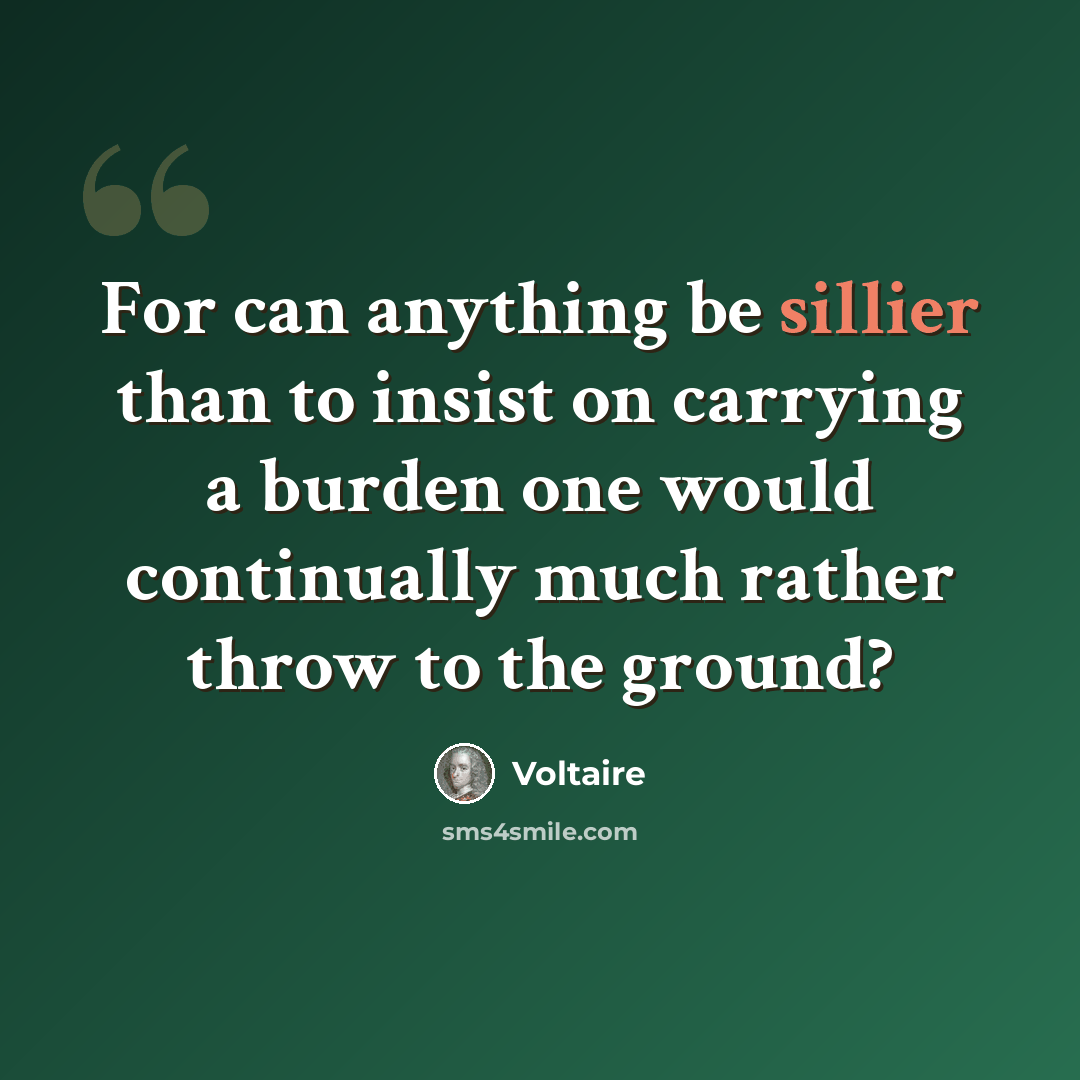 “For can anything be sillier than to insist on carrying a burden one would continually much rather throw to the ground?” quote by Voltaire