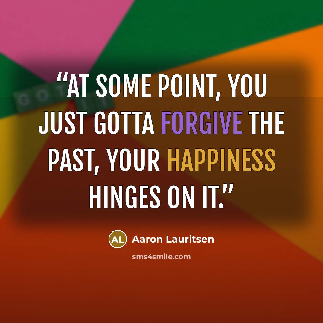 “At some point, you just gotta forgive the past, your happiness hinges on it.” quote by Aaron Lauritsen