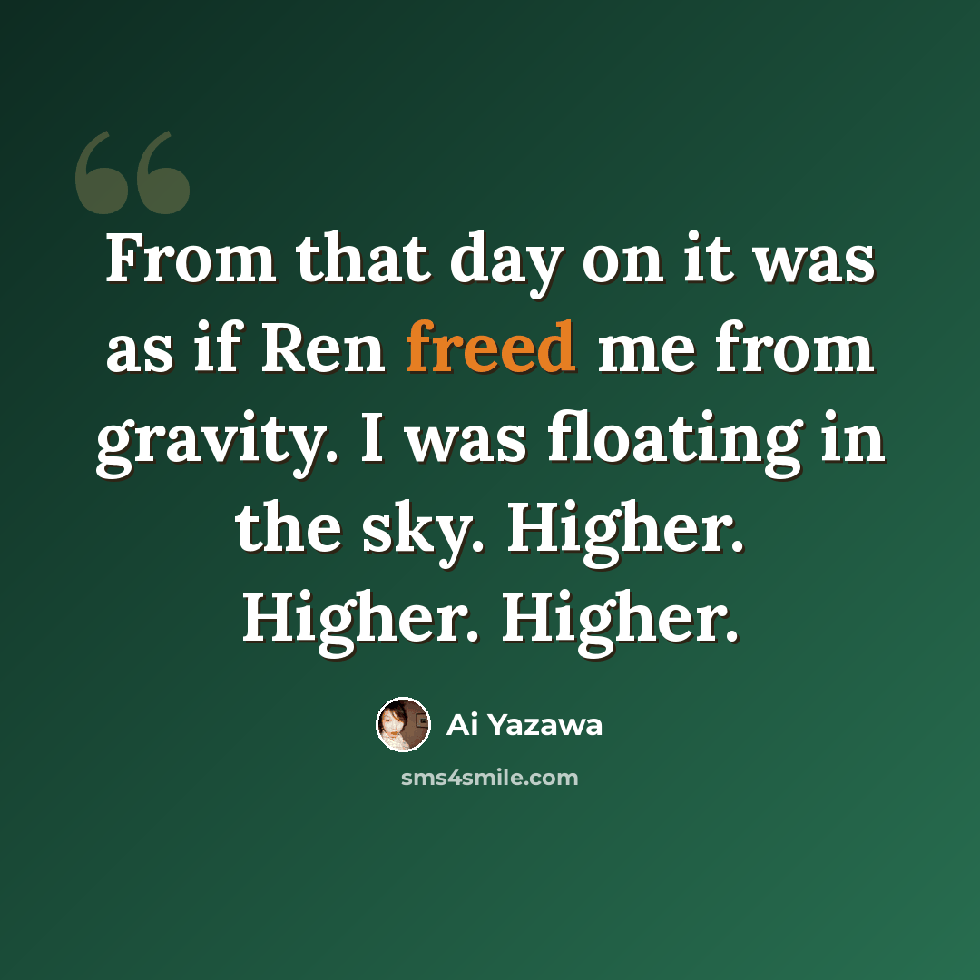 “From that day on it was as if Ren freed me from gravity. I was floating in the sky. Higher. Higher. Higher.” quote by Ai Yazawa