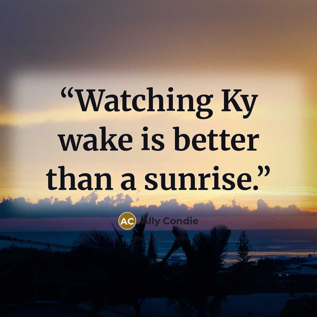 “Watching Ky wake is better than a sunrise.” quote by Ally Condie