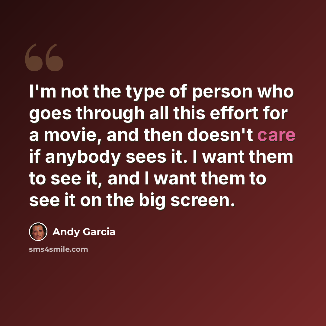 “I'm not the type of person who goes through all this effort for a movie, and then doesn't care if anybody sees it. I want them to see it, and I want them to see it on the big screen.” quote by Andy Garcia