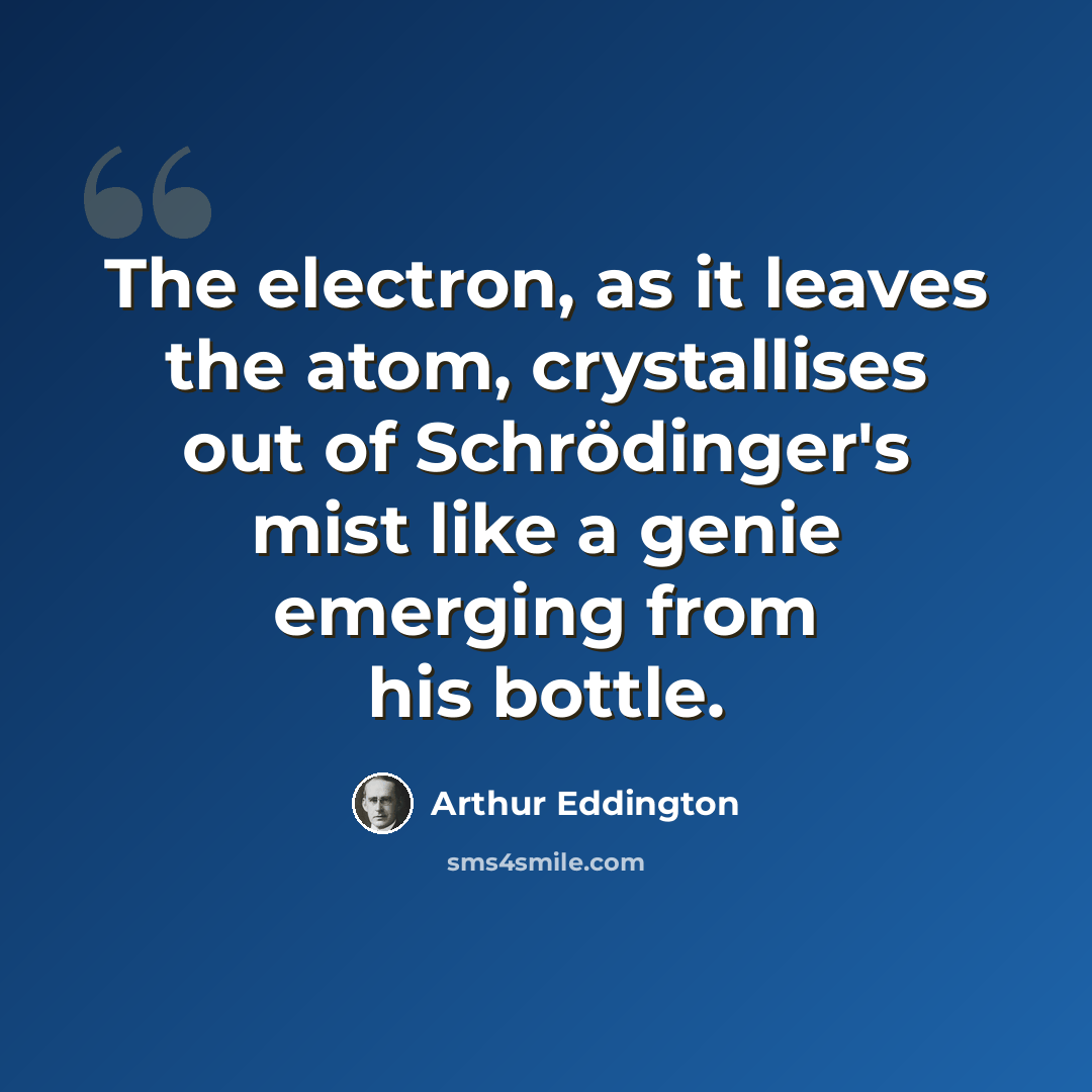 “The electron, as it leaves the atom, crystallises out of Schrödinger's mist like a genie emerging from his bottle.” quote by Arthur Eddington