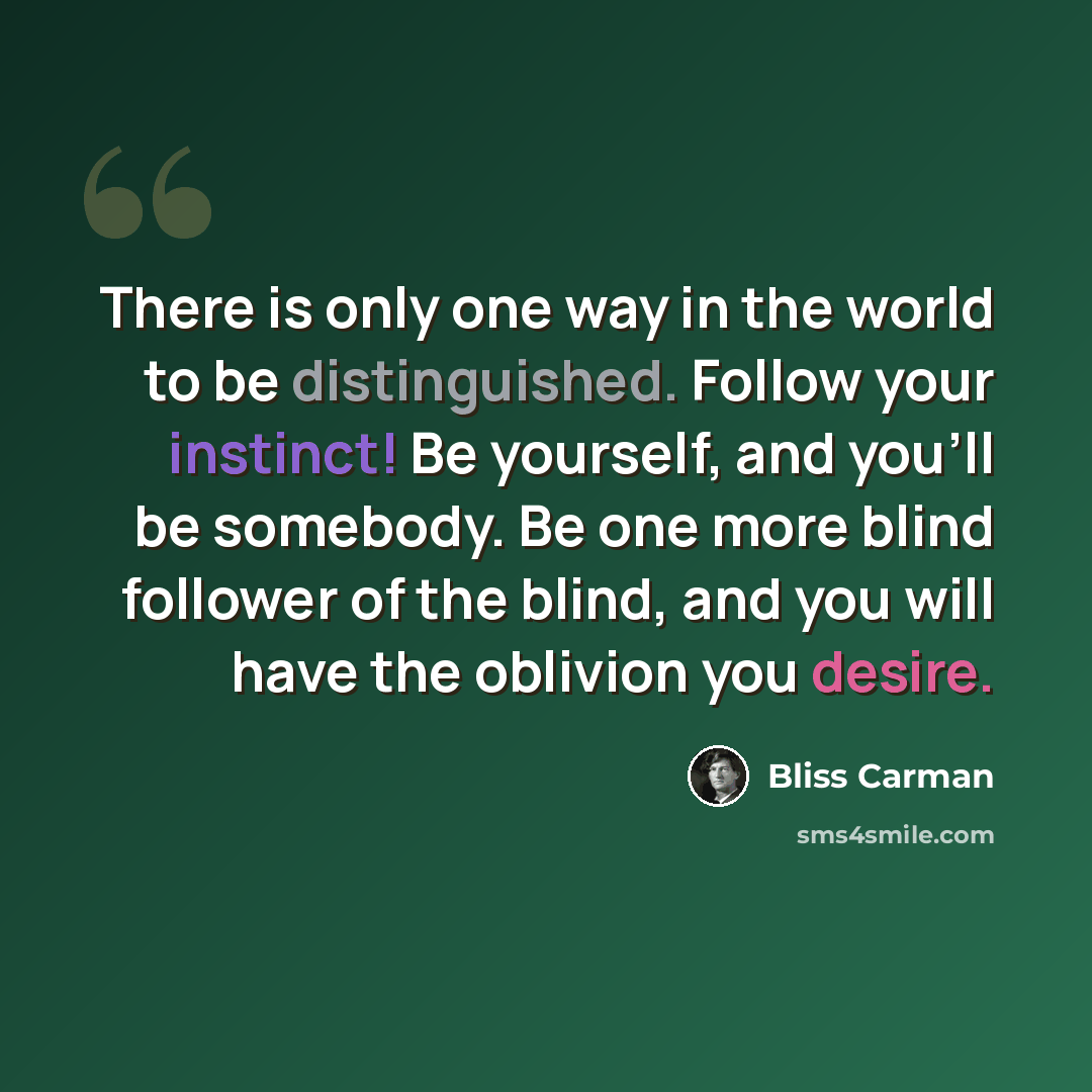 “There is only one way in the world to be distinguished. Follow your instinct! Be yourself, and you'll be somebody. Be one more blind follower of the blind, and you will have the oblivion you desire.” quote by Bliss Carman