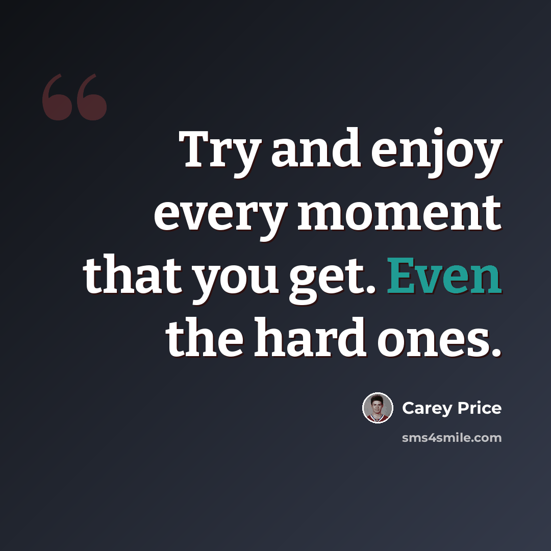 “Try and enjoy every moment that you get. Even the hard ones.” quote by Carey Price