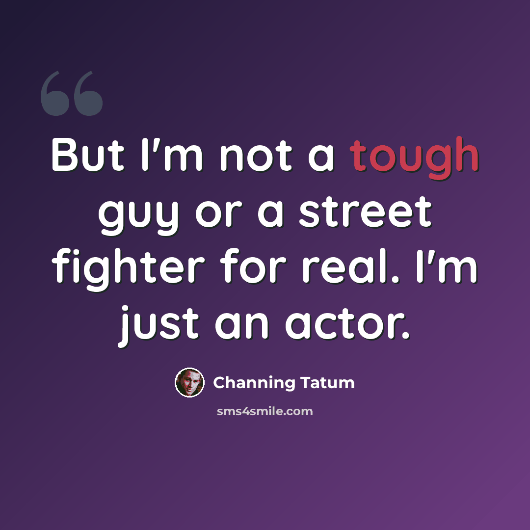 “But I'm not a tough guy or a street fighter for real. I'm just an actor.” quote by Channing Tatum