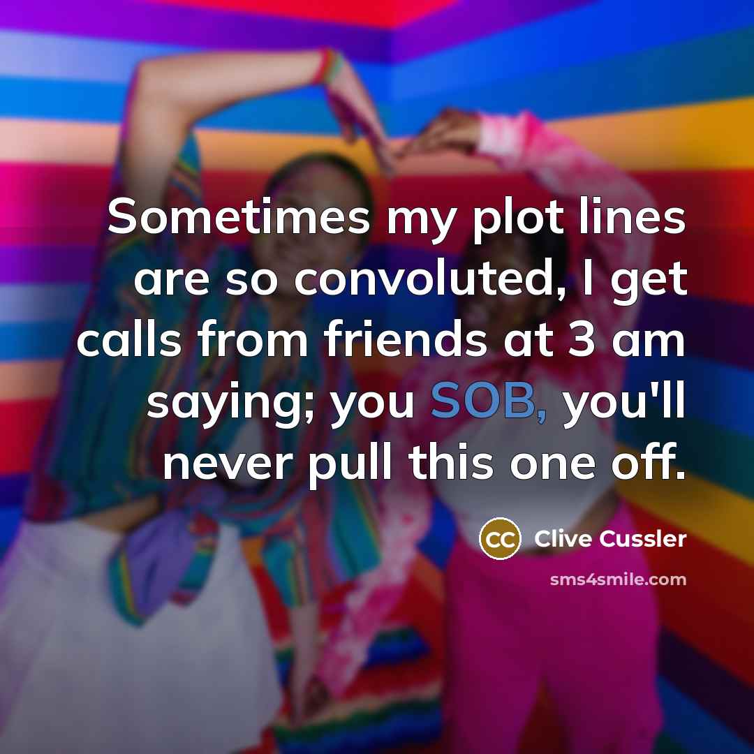 “Sometimes my plot lines are so convoluted, I get calls from friends at 3 am saying; you SOB, you'll never pull this one off.” quote by Clive Cussler