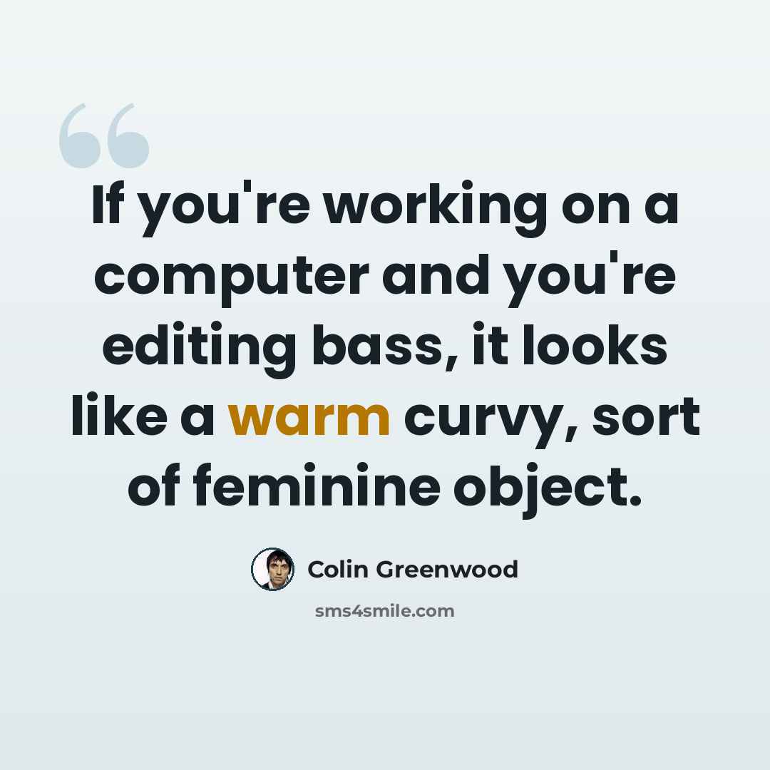 “If you're working on a computer and you're editing bass, it looks like a warm curvy, sort of feminine object.” quote by Colin Greenwood