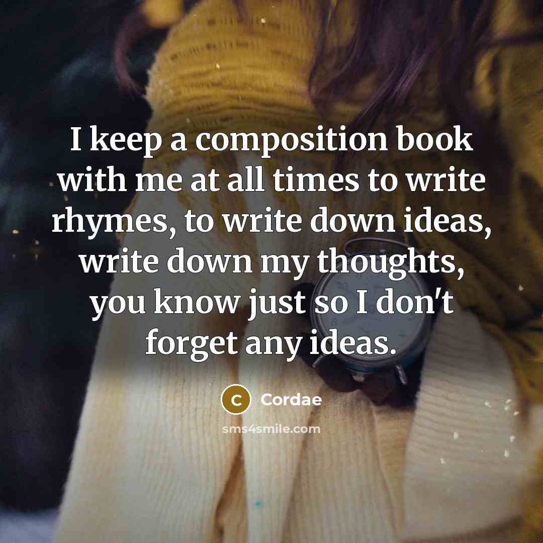 “I keep a composition book with me at all times to write rhymes, to write down ideas, write down my thoughts, you know just so I don't forget any ideas.” quote by Cordae