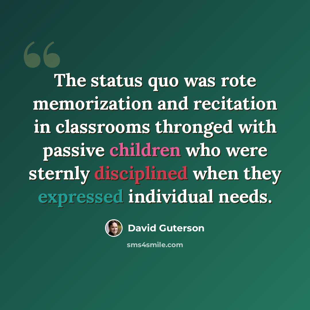 “The status quo was rote memorization and recitation in classrooms thronged with passive children who were sternly disciplined when they expressed individual needs.” quote by David Guterson