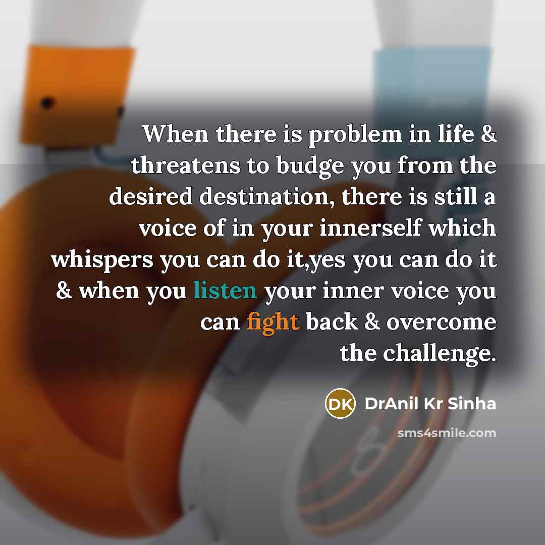 “When there is problem in life & threatens to budge you from the desired destination, there is still a voice of in your innerself which whispers you can do it,yes you can do it & when you listen your inner voice you can fight back & overcome the challenge.” quote by DrAnil Kr Sinha
