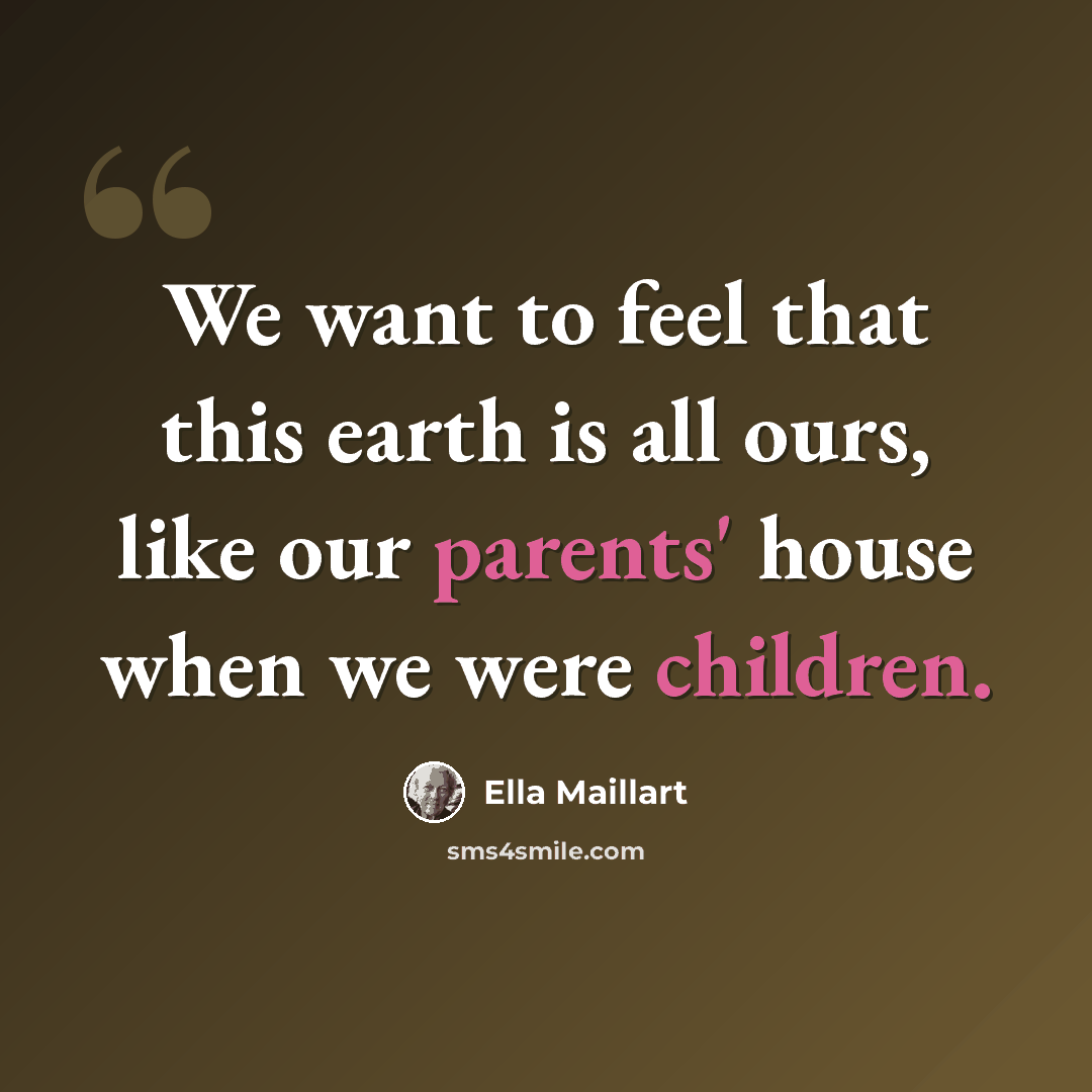 “We want to feel that this earth is all ours, like our parents' house when we were children.” quote by Ella Maillart