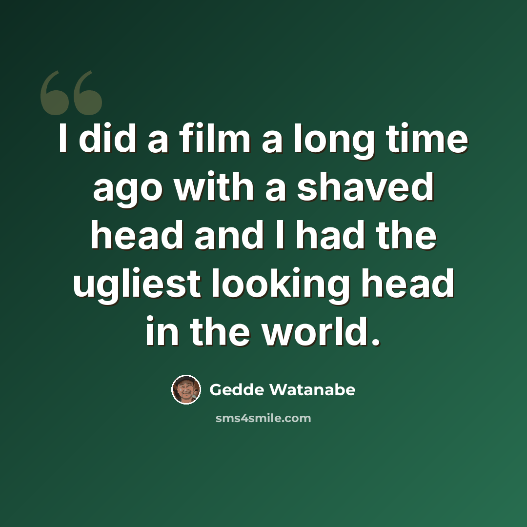 “I did a film a long time ago with a shaved head and I had the ugliest looking head in the world.” quote by Gedde Watanabe