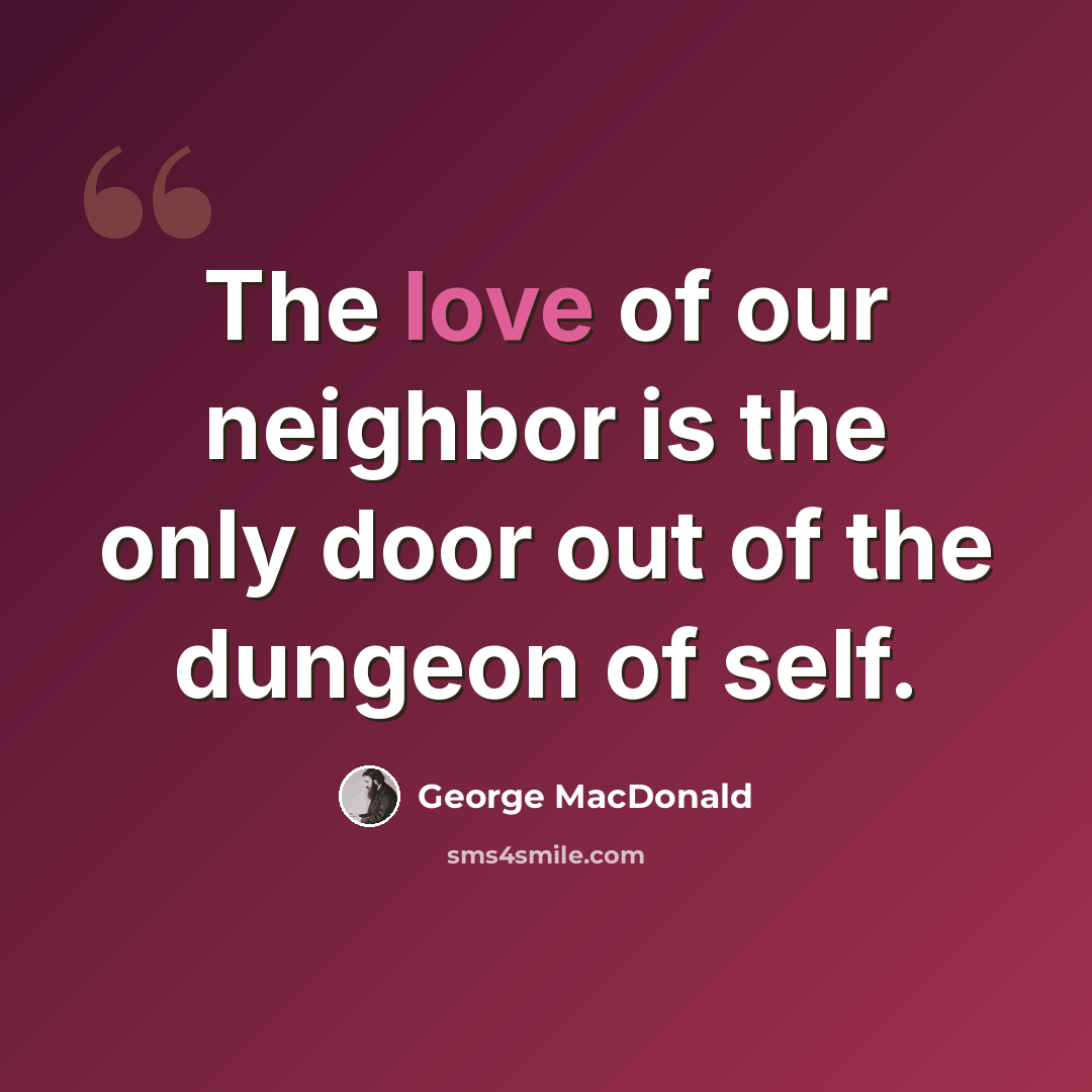 “The love of our neighbor is the only door out of the dungeon of self.” quote by George MacDonald