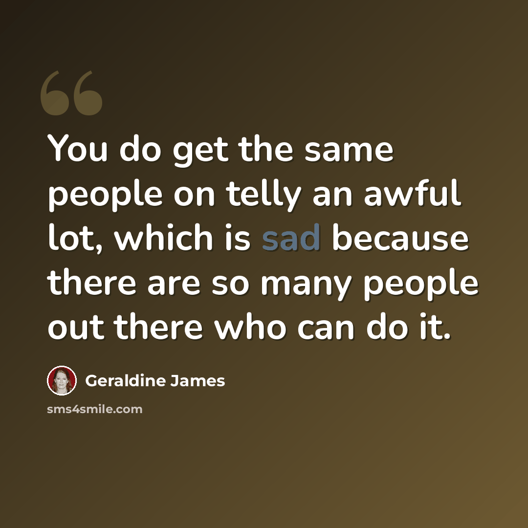 “You do get the same people on telly an awful lot, which is sad because there are so many people out there who can do it.” quote by Geraldine James