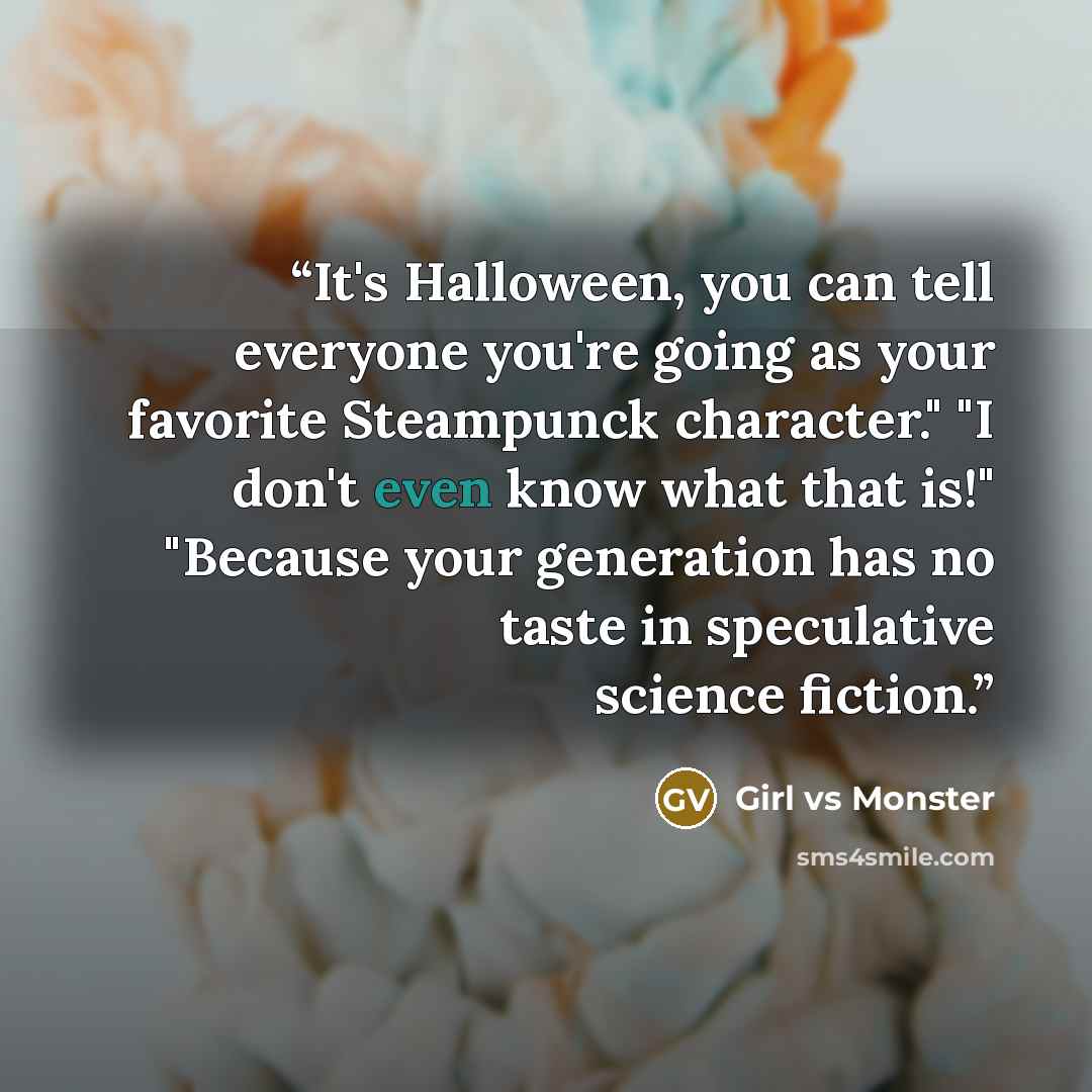 “It's Halloween, you can tell everyone you're going as your favorite Steampunck character." "I don't even know what that is!" "Because your generation has no taste in speculative science fiction.” quote by Girl vs Monster