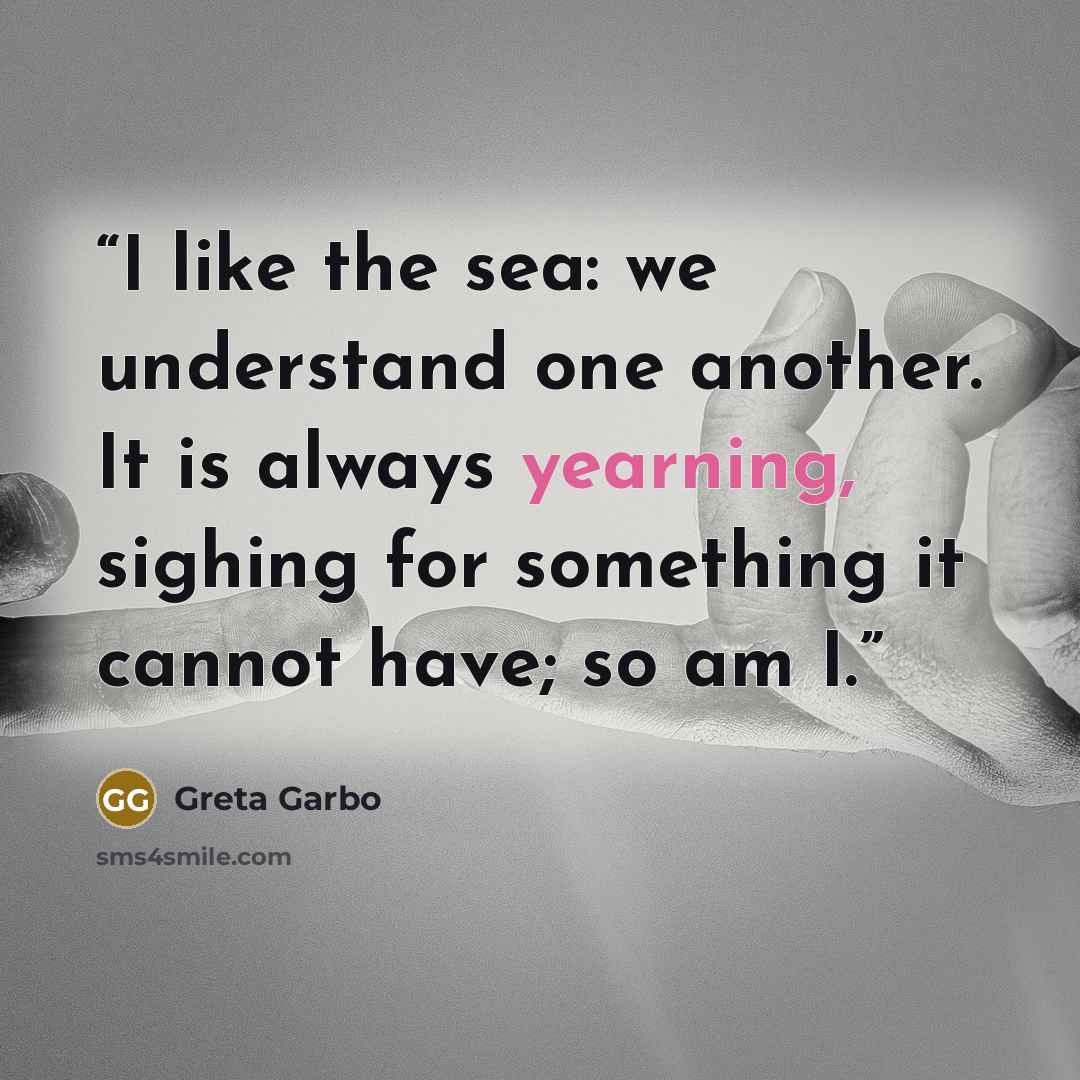 “I like the sea: we understand one another. It is always yearning, sighing for something it cannot have; so am I.” quote by Greta Garbo