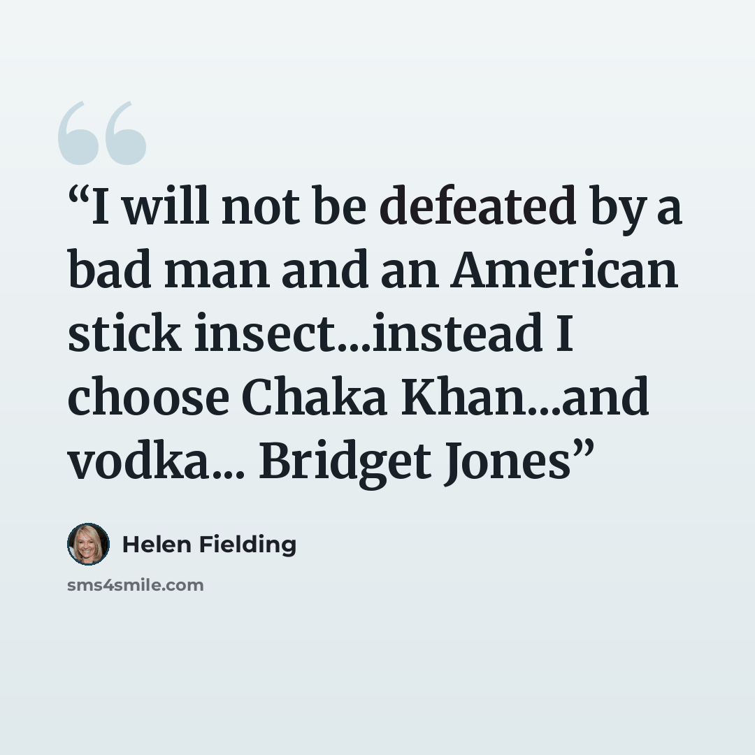 “I will not be defeated by a bad man and an American stick insect...instead I choose Chaka Khan...and vodka... Bridget Jones” quote by Helen Fielding