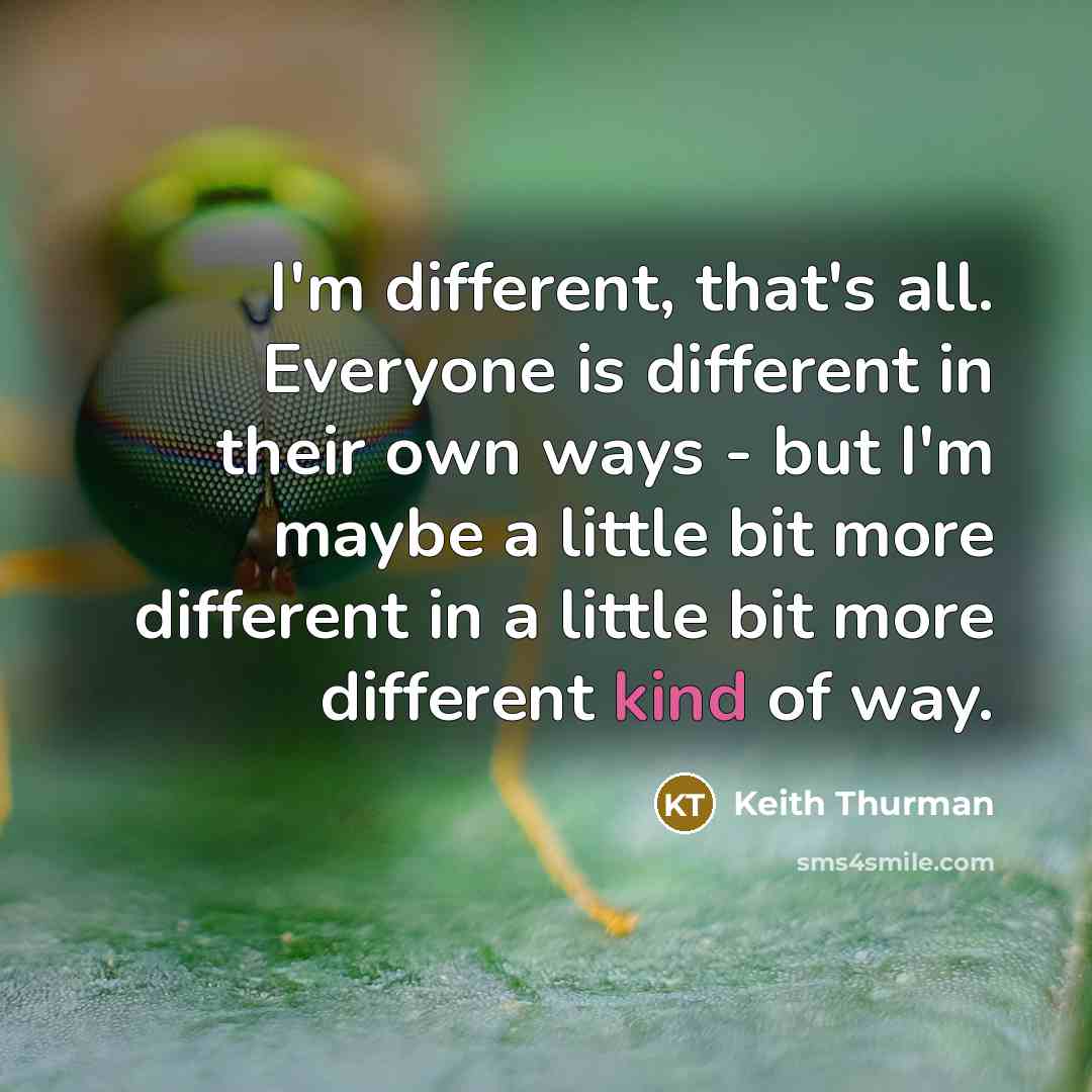 “I'm different, that's all. Everyone is different in their own ways - but I'm maybe a little bit more different in a little bit more different kind of way.” quote by Keith Thurman