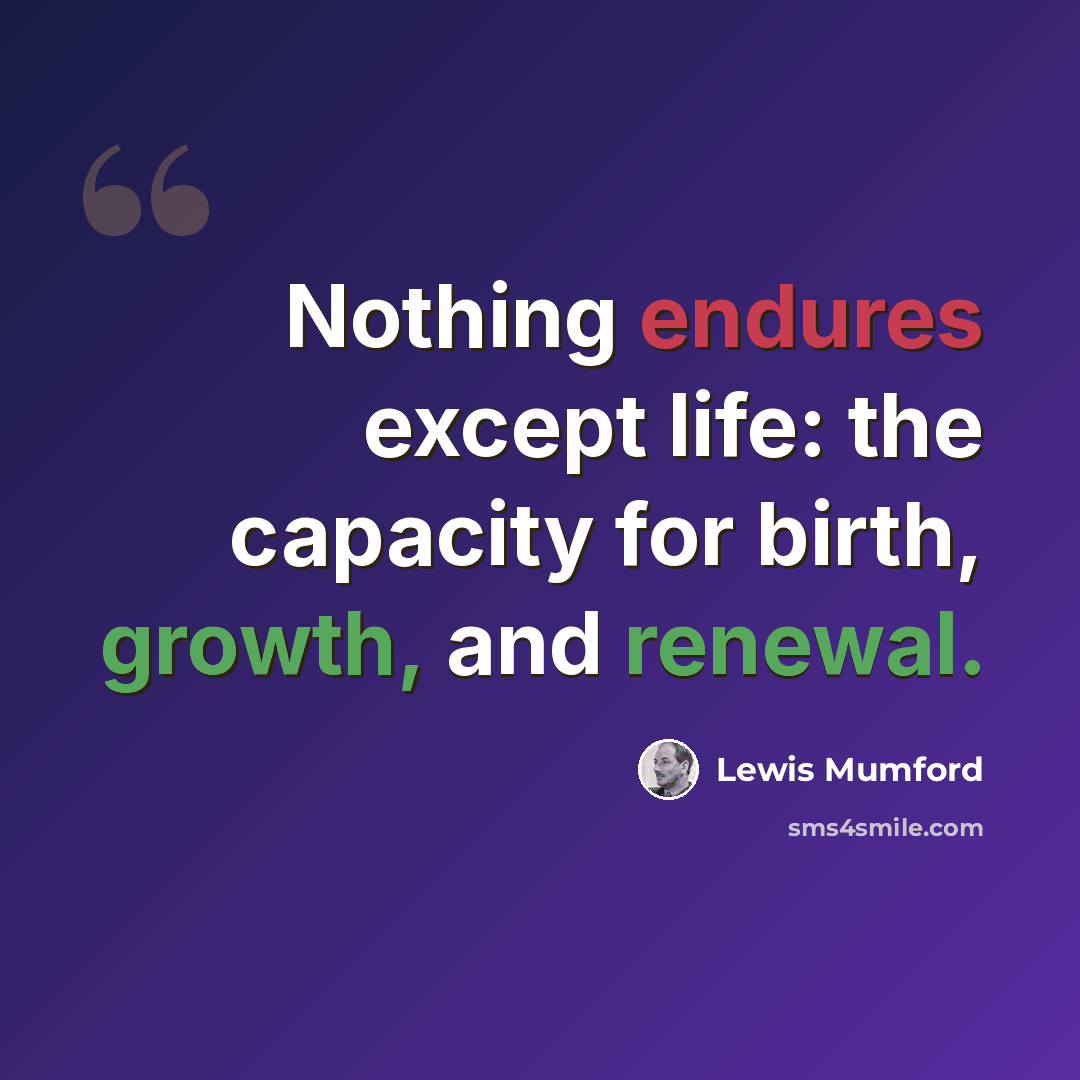 “Nothing endures except life: the capacity for birth, growth, and renewal.” quote by Lewis Mumford