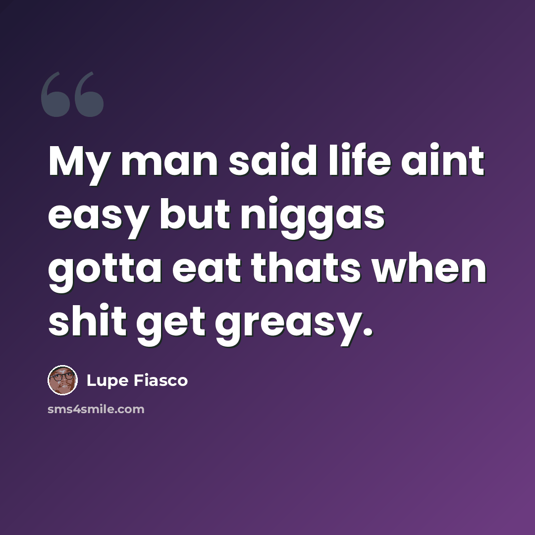“My man said life aint easy but niggas gotta eat thats when shit get greasy.” quote by Lupe Fiasco
