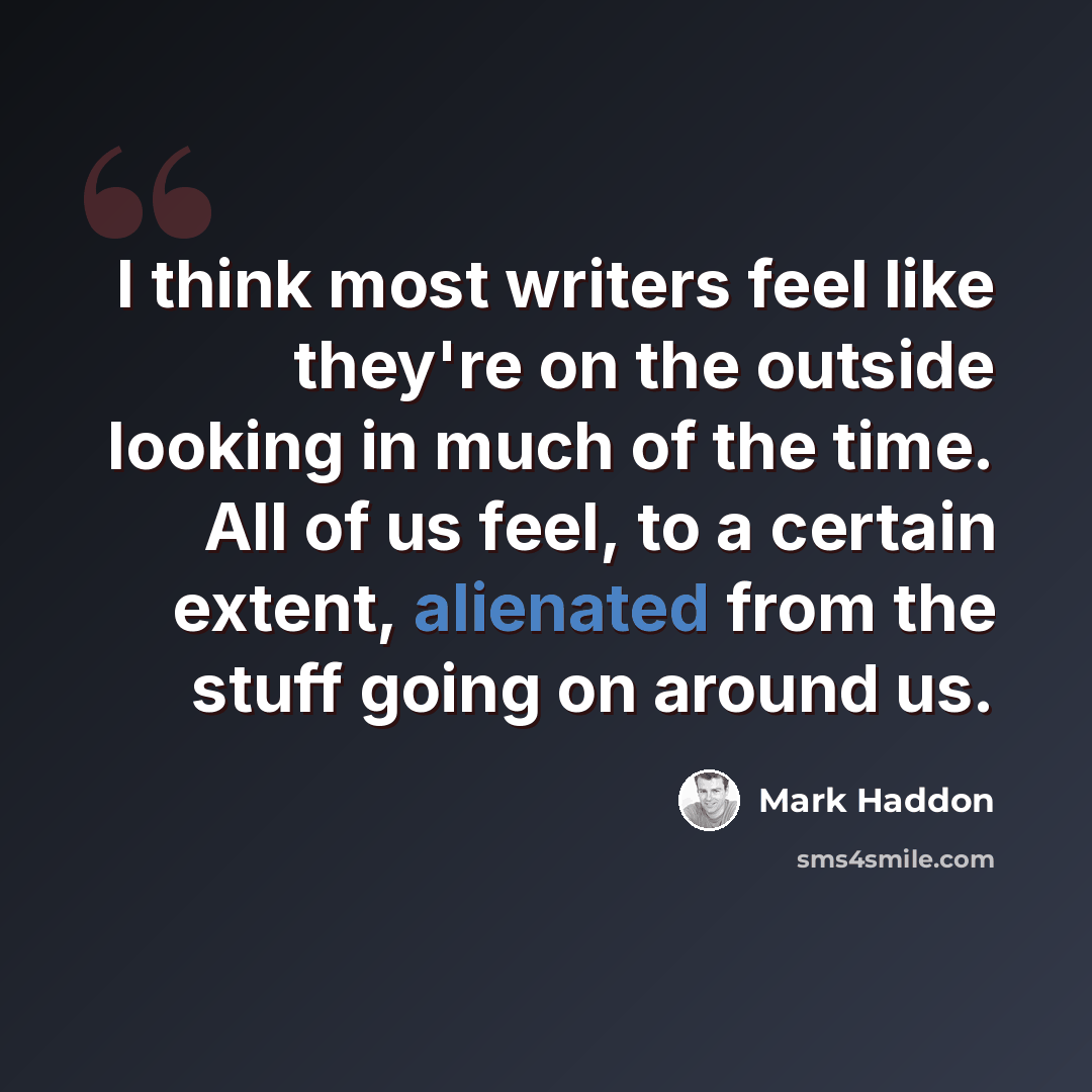 “I think most writers feel like they're on the outside looking in much of the time. All of us feel, to a certain extent, alienated from the stuff going on around us.” quote by Mark Haddon