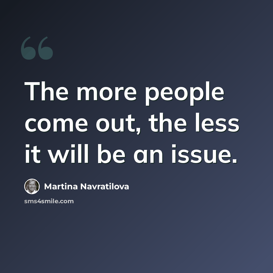 “The more people come out, the less it will be an issue.” quote by Martina Navratilova