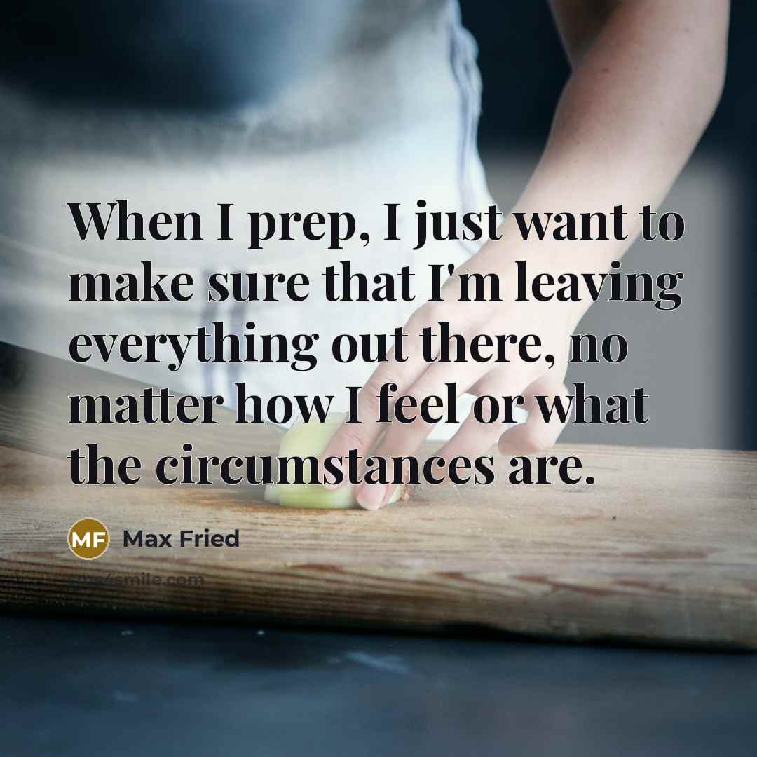 “When I prep, I just want to make sure that I'm leaving everything out there, no matter how I feel or what the circumstances are.” quote by Max Fried