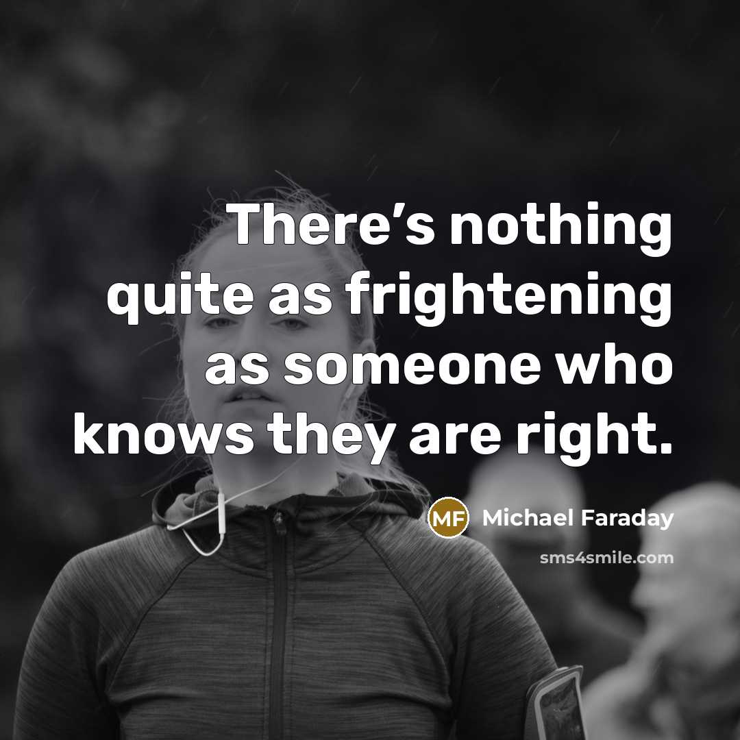 “There’s nothing quite as frightening as someone who knows they are right.” quote by Michael Faraday