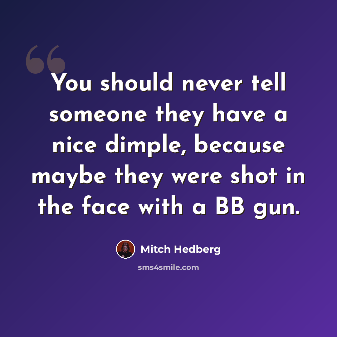 “You should never tell someone they have a nice dimple, because maybe they were shot in the face with a BB gun.” quote by Mitch Hedberg