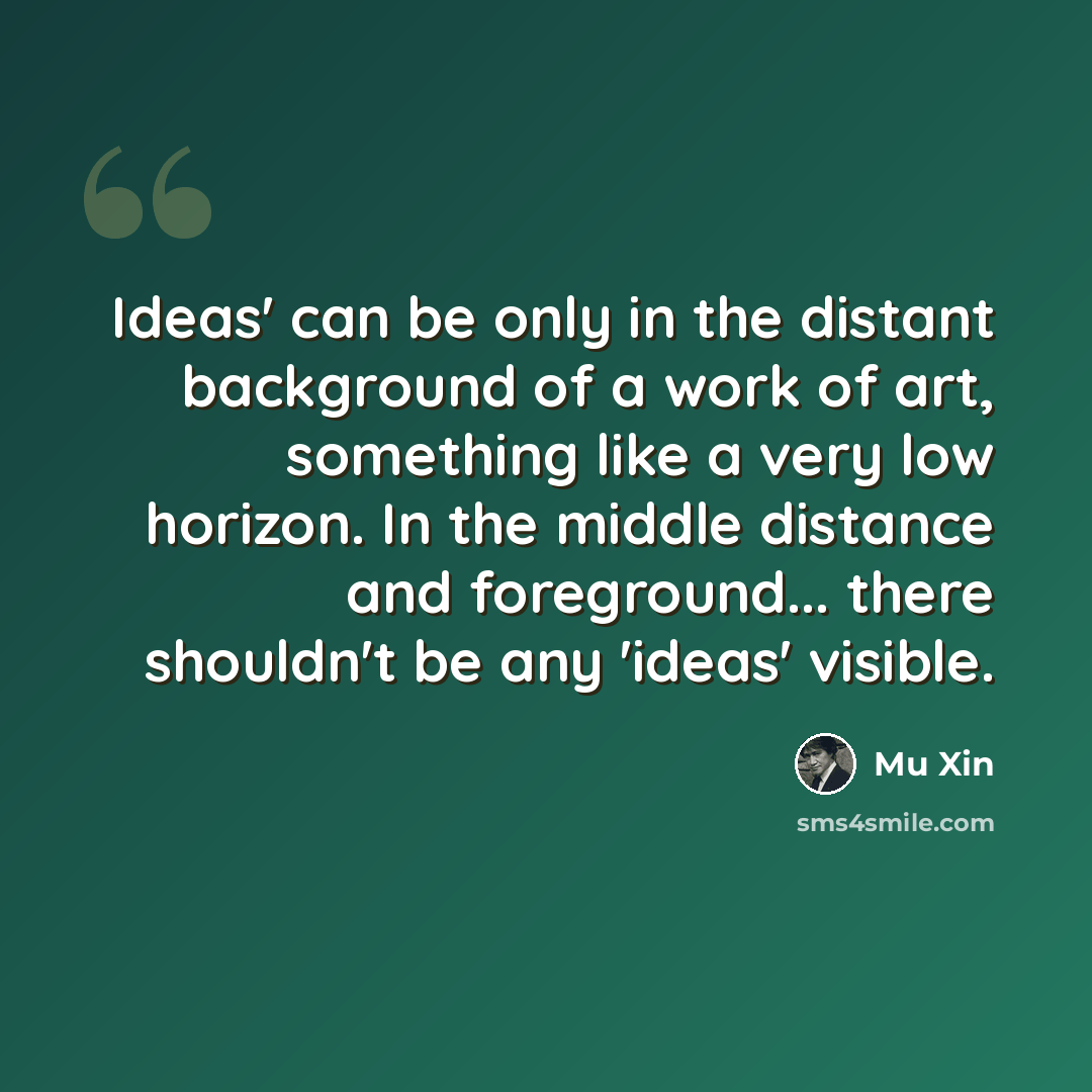 “Ideas' can be only in the distant background of a work of art, something like a very low horizon. In the middle distance and foreground... there shouldn't be any 'ideas' visible.” quote by Mu Xin