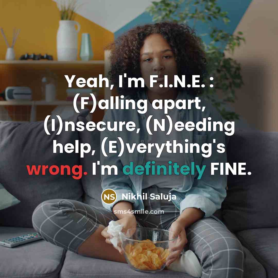“Yeah, I'm F.I.N.E. : (F)alling apart, (I)nsecure, (N)eeding help, (E)verything's wrong. I'm definitely FINE.” quote by Nikhil Saluja