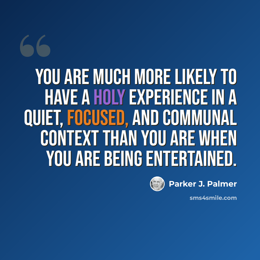 “You are much more likely to have a holy experience in a quiet, focused, and communal context than you are when you are being entertained.” quote by Parker J. Palmer