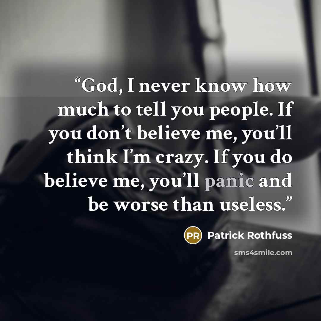 “God, I never know how much to tell you people. If you don’t believe me, you’ll think I’m crazy. If you do believe me, you’ll panic and be worse than useless.” quote by Patrick Rothfuss