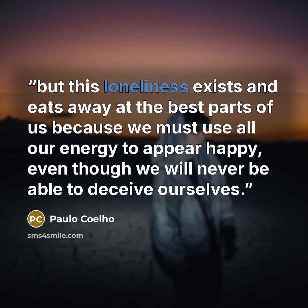 “but this loneliness exists and eats away at the best parts of us because we must use all our energy to appear happy, even though we will never be able to deceive ourselves.” quote by Paulo Coelho