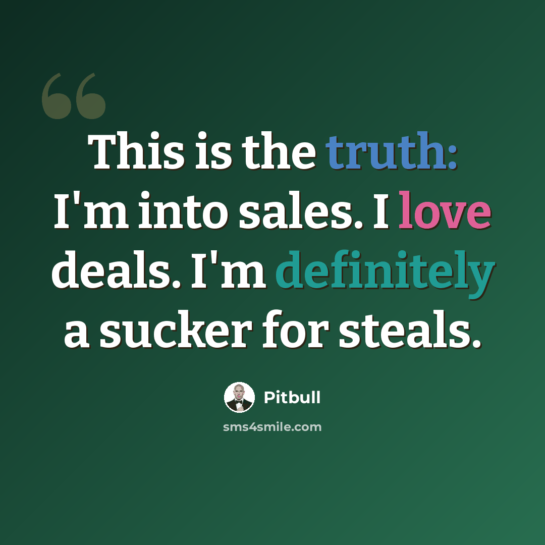 “This is the truth: I'm into sales. I love deals. I'm definitely a sucker for steals.” quote by Pitbull