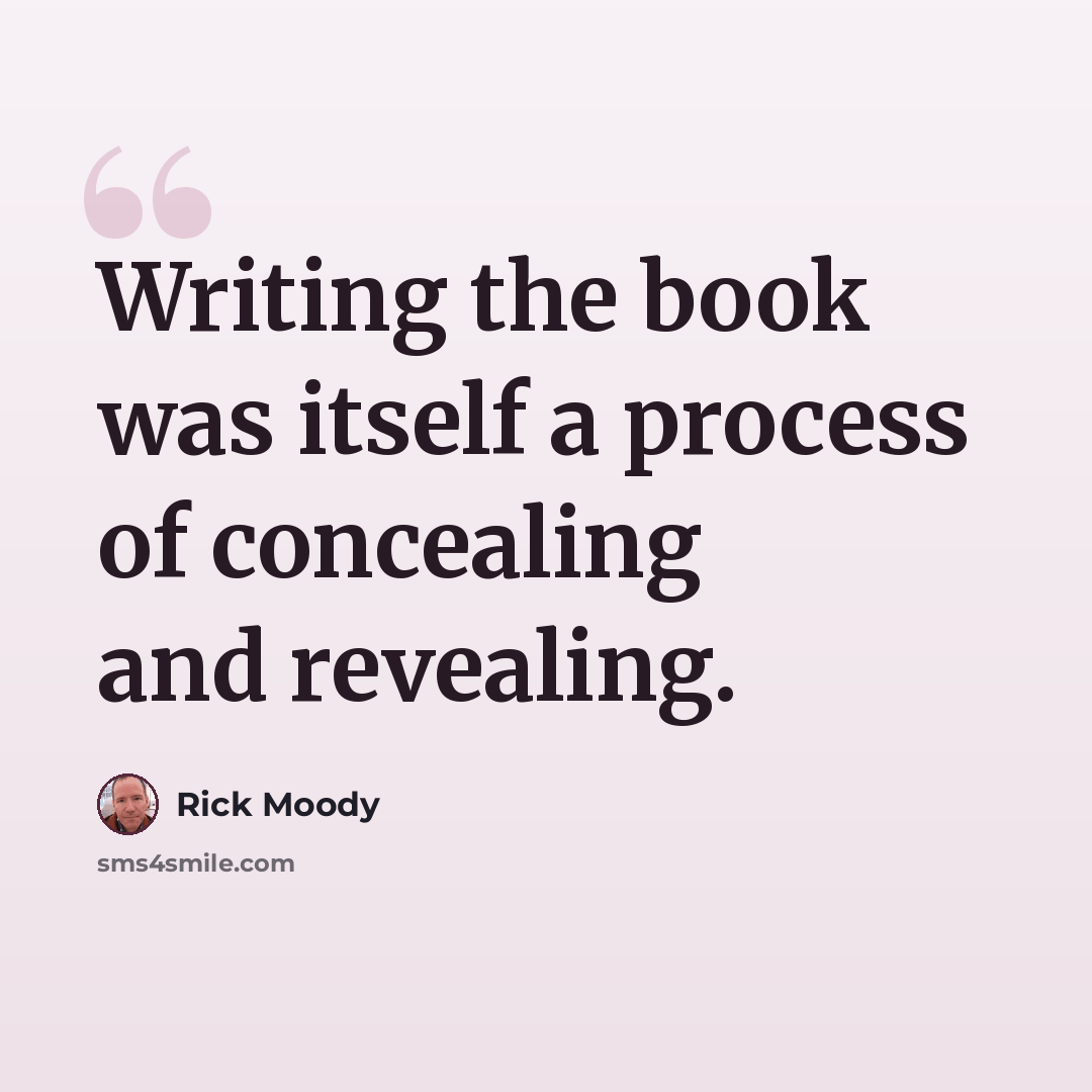 “Writing the book was itself a process of concealing and revealing.” quote by Rick Moody