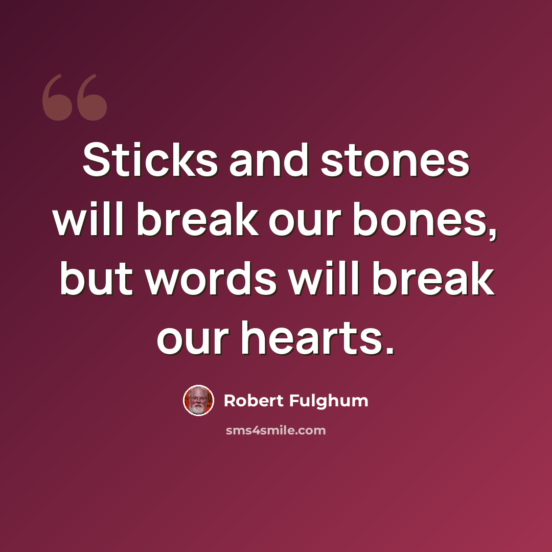 “Sticks and stones will break our bones, but words will break our hearts.” quote by Robert Fulghum