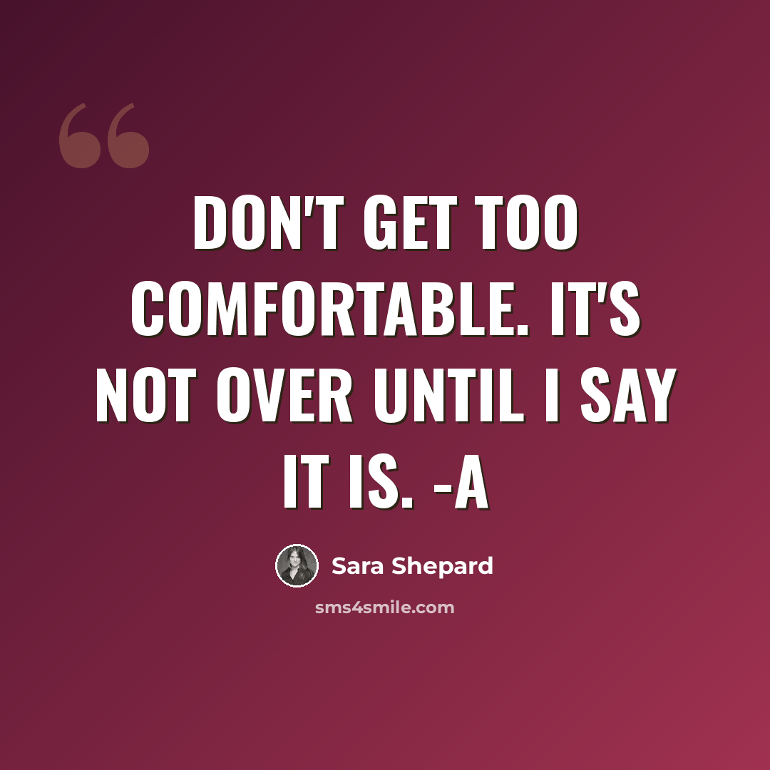 “Don't get too comfortable. It's not over until I say it is. -A” quote by Sara Shepard
