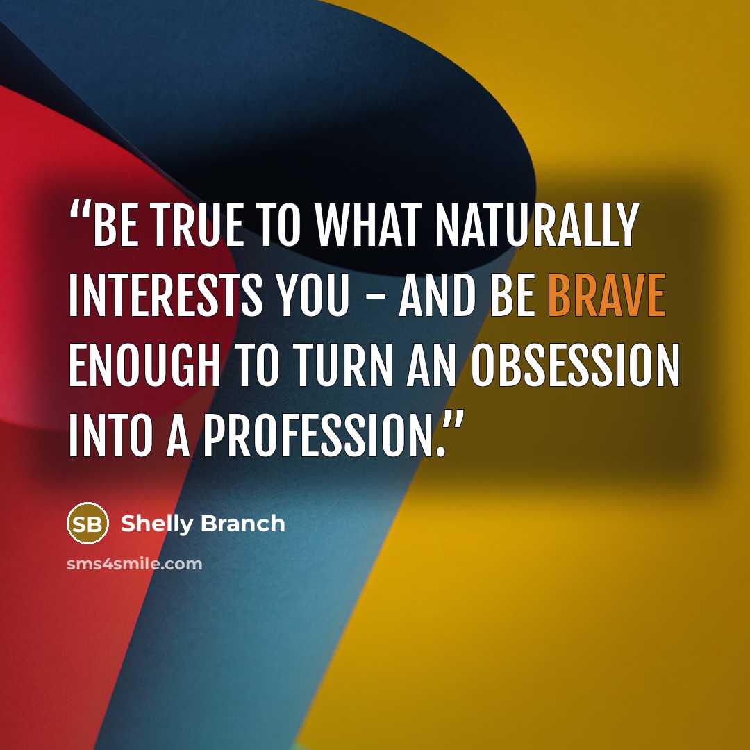 “Be true to what naturally interests you - and be brave enough to turn an obsession into a profession.” quote by Shelly Branch