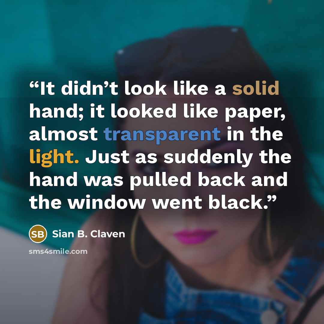 “It didn’t look like a solid hand; it looked like paper, almost transparent in the light. Just as suddenly the hand was pulled back and the window went black.” quote by Sian B. Claven