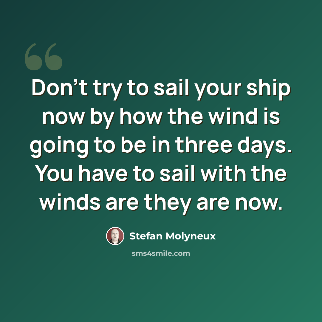 “Don't try to sail your ship now by how the wind is going to be in three days. You have to sail with the winds are they are now.” quote by Stefan Molyneux