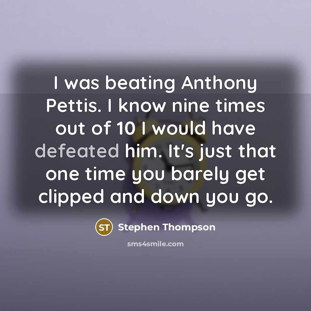 “I was beating Anthony Pettis. I know nine times out of 10 I would have defeated him. It's just that one time you barely get clipped and down you go.” quote by Stephen Thompson