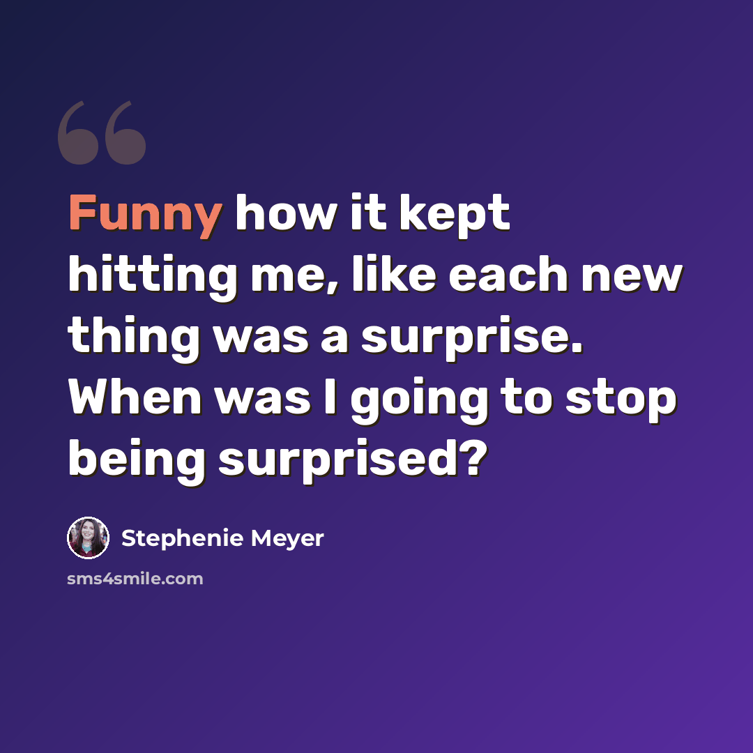 “Funny how it kept hitting me, like each new thing was a surprise. When was I going to stop being surprised?” quote by Stephenie Meyer