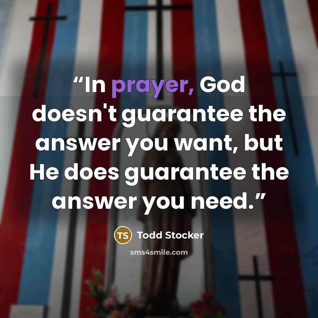 “In prayer, God doesn't guarantee the answer you want, but He does guarantee the answer you need.” quote by Todd Stocker