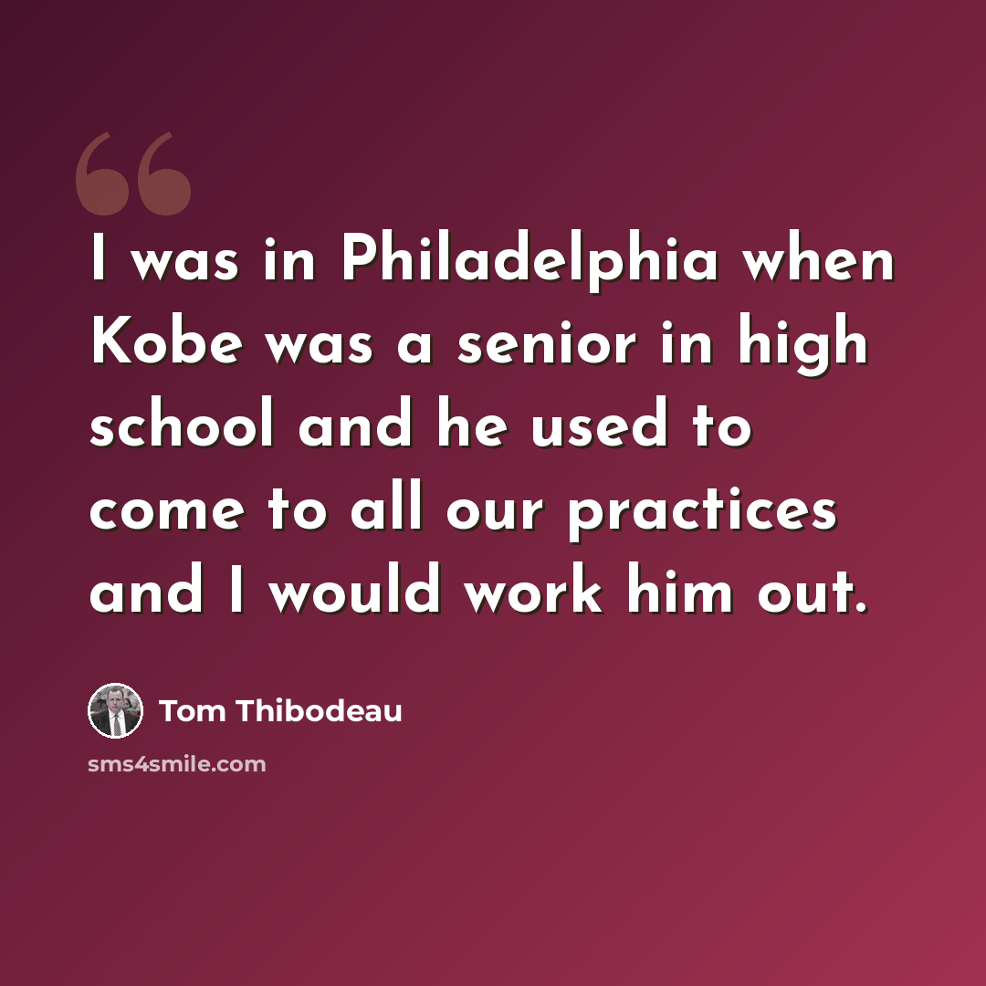 “I was in Philadelphia when Kobe was a senior in high school and he used to come to all our practices and I would work him out.” quote by Tom Thibodeau