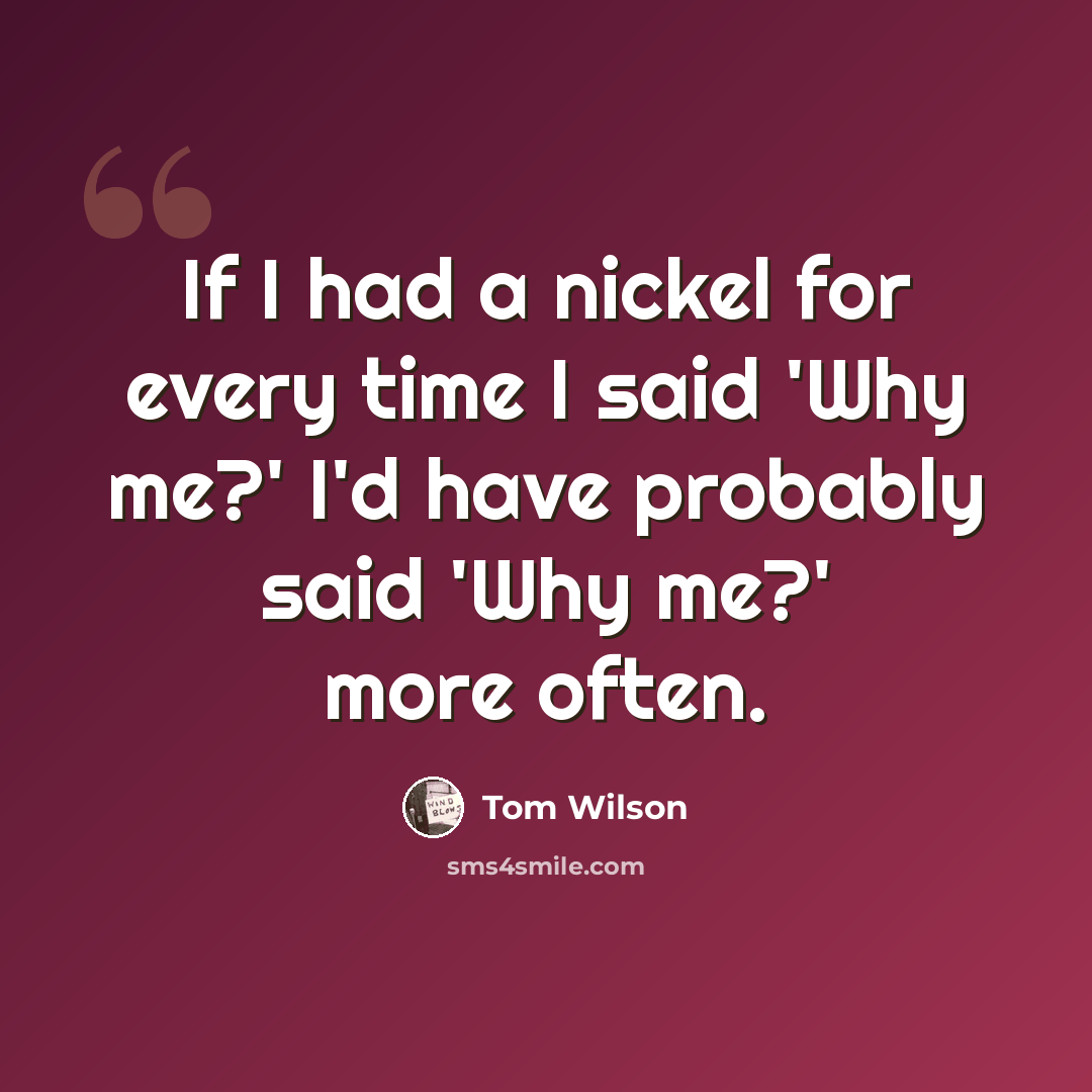 “If I had a nickel for every time I said 'Why me?' I'd have probably said 'Why me?' more often.” quote by Tom Wilson