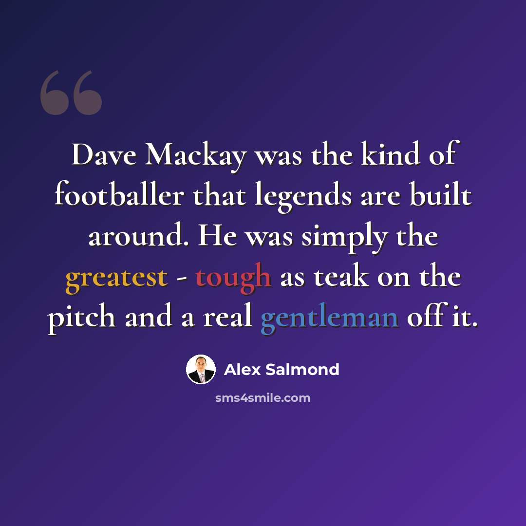 “Dave Mackay was the kind of footballer that legends are built around. He was simply the greatest - tough as teak on the pitch and a real gentleman off it.” quote by Alex Salmond